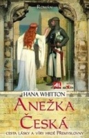 Anežka Česká - cesta lásky a víry hrdé Přemyslovny (Hana Whitton)