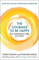 The Courage to be Happy : True Contentment Is Within Your Power (Ichiro Kishimi, Fumitake Koga)